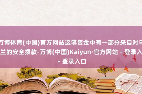 万博体育(中国)官方网站这笔资金中有一部分来自对乌克兰的安全拨款-万博(中国)Kaiyun·官方网站 - 登录入口
