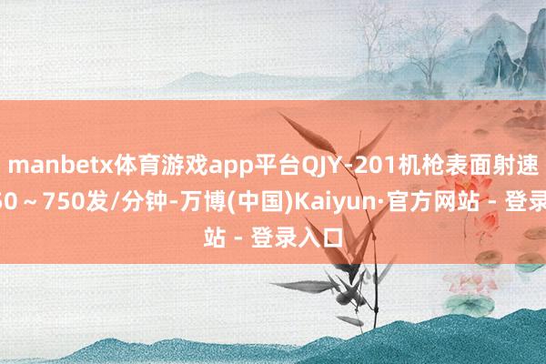 manbetx体育游戏app平台QJY-201机枪表面射速为650～750发/分钟-万博(中国)Kaiyun·官方网站 - 登录入口