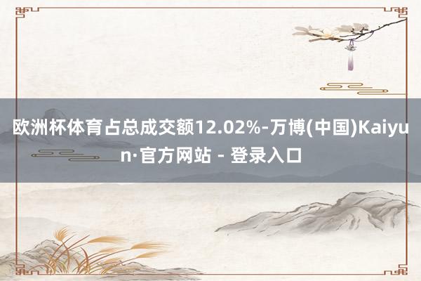 欧洲杯体育占总成交额12.02%-万博(中国)Kaiyun·官方网站 - 登录入口