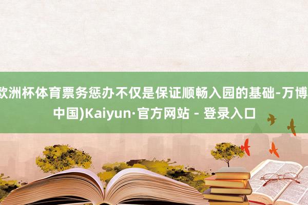 欧洲杯体育票务惩办不仅是保证顺畅入园的基础-万博(中国)Kaiyun·官方网站 - 登录入口
