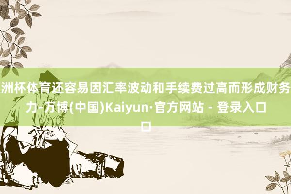 欧洲杯体育还容易因汇率波动和手续费过高而形成财务压力-万博(中国)Kaiyun·官方网站 - 登录入口