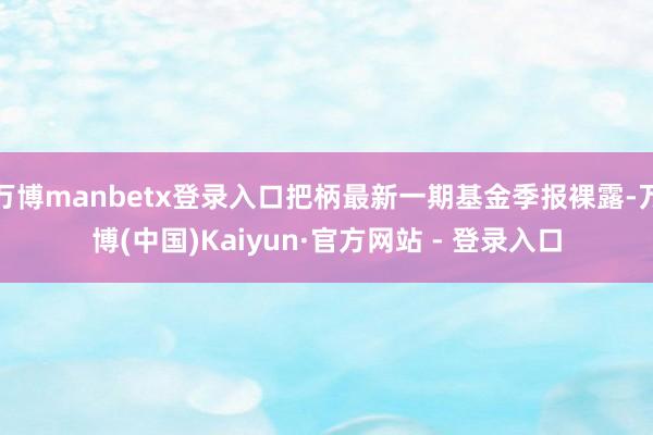 万博manbetx登录入口把柄最新一期基金季报裸露-万博(中国)Kaiyun·官方网站 - 登录入口