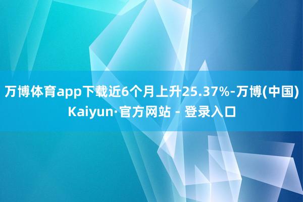 万博体育app下载近6个月上升25.37%-万博(中国)Kaiyun·官方网站 - 登录入口