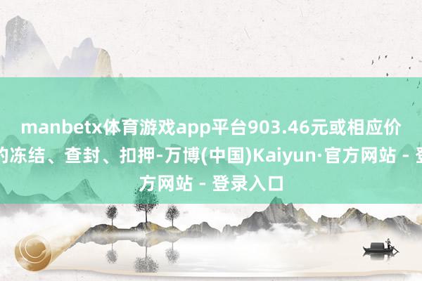 manbetx体育游戏app平台903.46元或相应价值财产的冻结、查封、扣押-万博(中国)Kaiyun·官方网站 - 登录入口