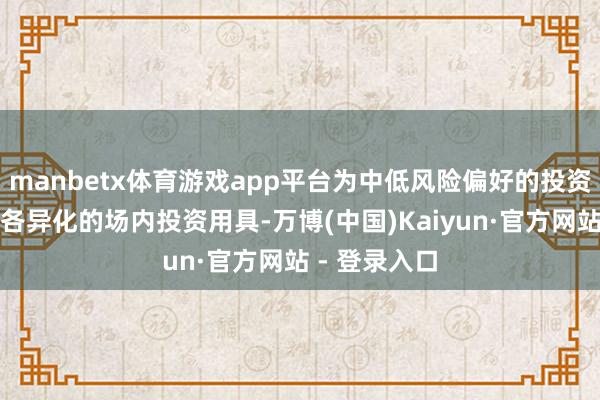 manbetx体育游戏app平台为中低风险偏好的投资者提供更多各异化的场内投资用具-万博(中国)Kaiyun·官方网站 - 登录入口