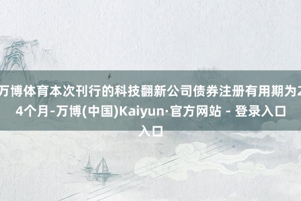 万博体育　　本次刊行的科技翻新公司债券注册有用期为24个月-万博(中国)Kaiyun·官方网站 - 登录入口