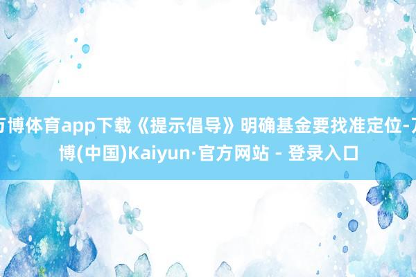 万博体育app下载《提示倡导》明确基金要找准定位-万博(中国)Kaiyun·官方网站 - 登录入口