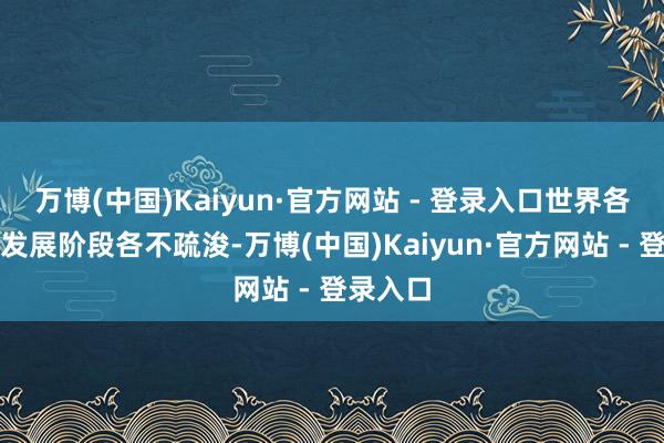 万博(中国)Kaiyun·官方网站 - 登录入口世界各地所处发展阶段各不疏浚-万博(中国)Kaiyun·官方网站 - 登录入口