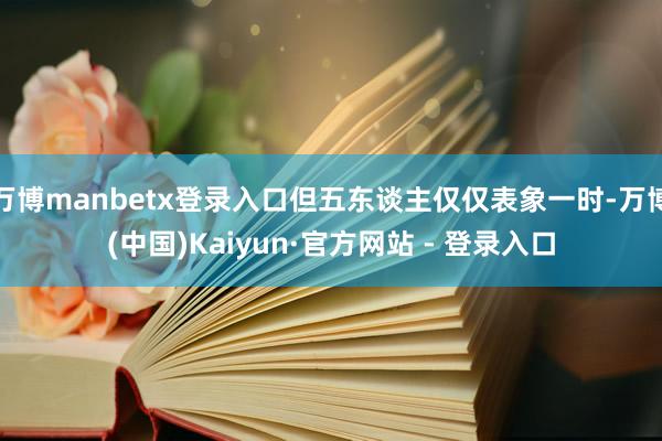 万博manbetx登录入口但五东谈主仅仅表象一时-万博(中国)Kaiyun·官方网站 - 登录入口