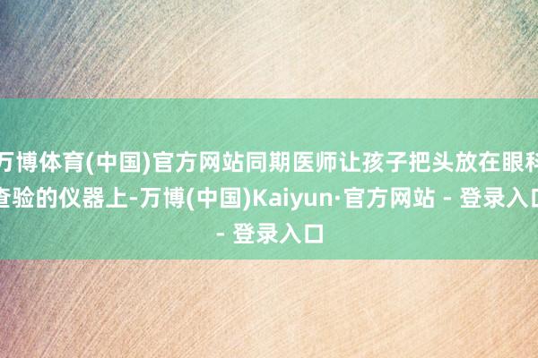 万博体育(中国)官方网站同期医师让孩子把头放在眼科查验的仪器上-万博(中国)Kaiyun·官方网站 - 登录入口