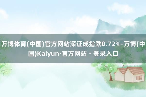 万博体育(中国)官方网站深证成指跌0.72%-万博(中国)Kaiyun·官方网站 - 登录入口