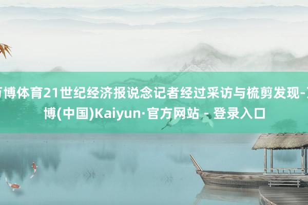 万博体育21世纪经济报说念记者经过采访与梳剪发现-万博(中国)Kaiyun·官方网站 - 登录入口