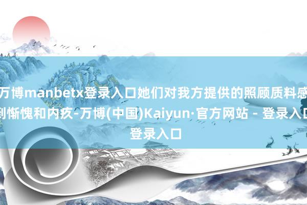 万博manbetx登录入口她们对我方提供的照顾质料感到惭愧和内疚-万博(中国)Kaiyun·官方网站 - 登录入口