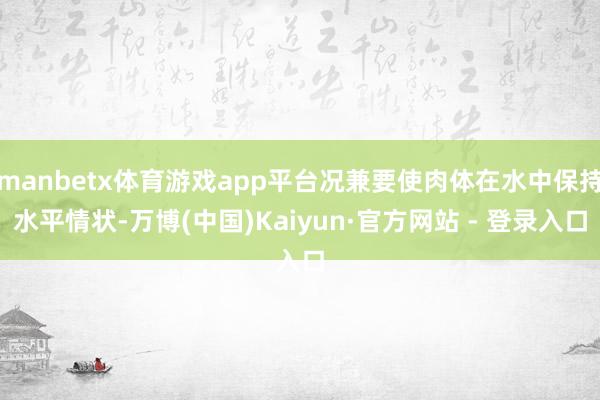 manbetx体育游戏app平台况兼要使肉体在水中保持水平情状-万博(中国)Kaiyun·官方网站 - 登录入口