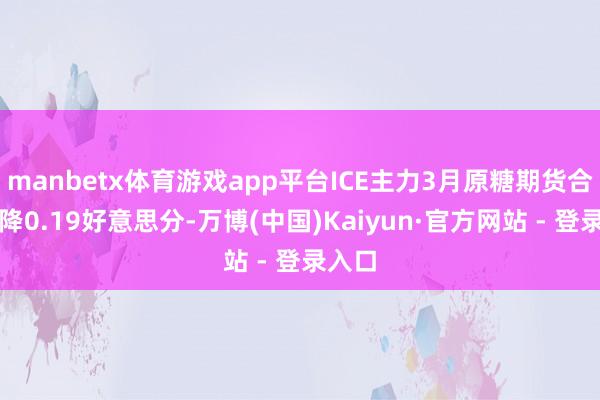 manbetx体育游戏app平台ICE主力3月原糖期货合约下降0.19好意思分-万博(中国)Kaiyun·官方网站 - 登录入口
