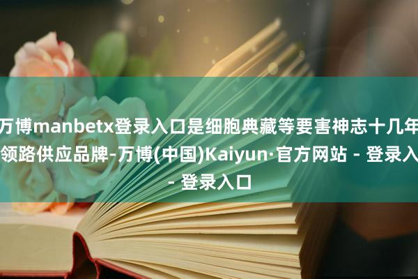 万博manbetx登录入口是细胞典藏等要害神志十几年的领路供应品牌-万博(中国)Kaiyun·官方网站 - 登录入口