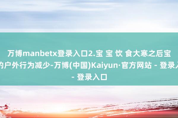 万博manbetx登录入口2.宝 宝 饮 食大寒之后宝宝的户外行为减少-万博(中国)Kaiyun·官方网站 - 登录入口