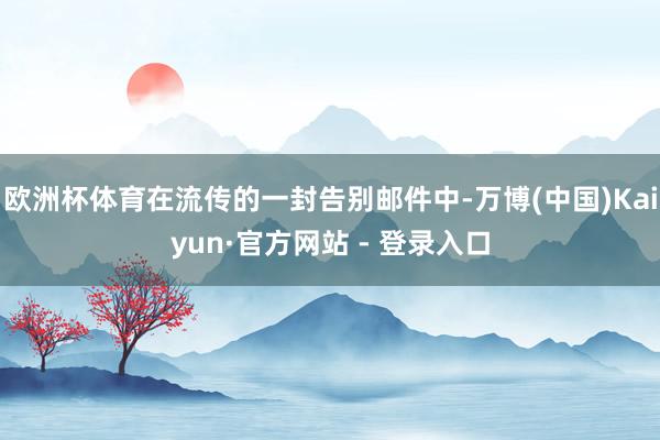 欧洲杯体育在流传的一封告别邮件中-万博(中国)Kaiyun·官方网站 - 登录入口