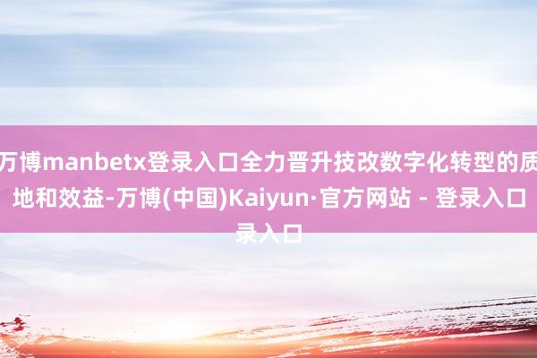 万博manbetx登录入口全力晋升技改数字化转型的质地和效益-万博(中国)Kaiyun·官方网站 - 登录入口