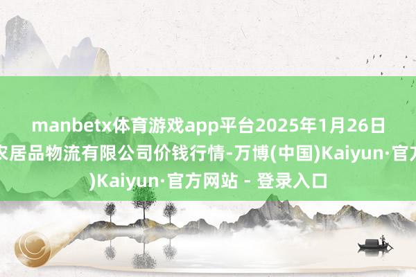 manbetx体育游戏app平台2025年1月26日江西九江琵琶湖农居品物流有限公司价钱行情-万博(中国)Kaiyun·官方网站 - 登录入口