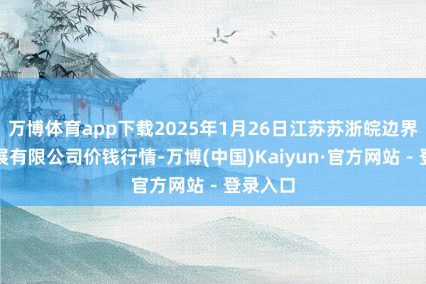 万博体育app下载2025年1月26日江苏苏浙皖边界阛阓发展有限公司价钱行情-万博(中国)Kaiyun·官方网站 - 登录入口