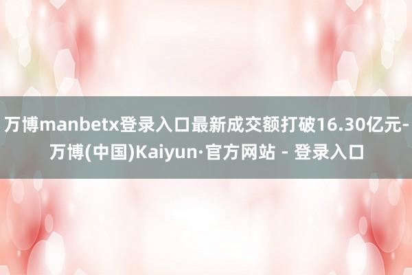 万博manbetx登录入口最新成交额打破16.30亿元-万博(中国)Kaiyun·官方网站 - 登录入口