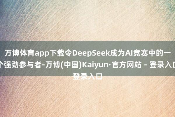 万博体育app下载令DeepSeek成为AI竞赛中的一个强劲参与者-万博(中国)Kaiyun·官方网站 - 登录入口
