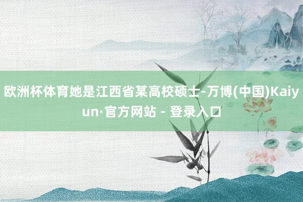 欧洲杯体育她是江西省某高校硕士-万博(中国)Kaiyun·官方网站 - 登录入口