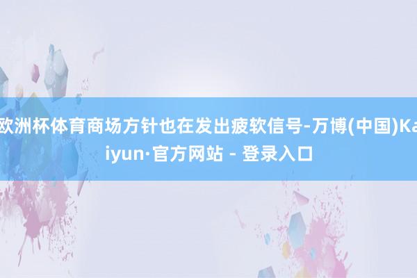 欧洲杯体育商场方针也在发出疲软信号-万博(中国)Kaiyun·官方网站 - 登录入口