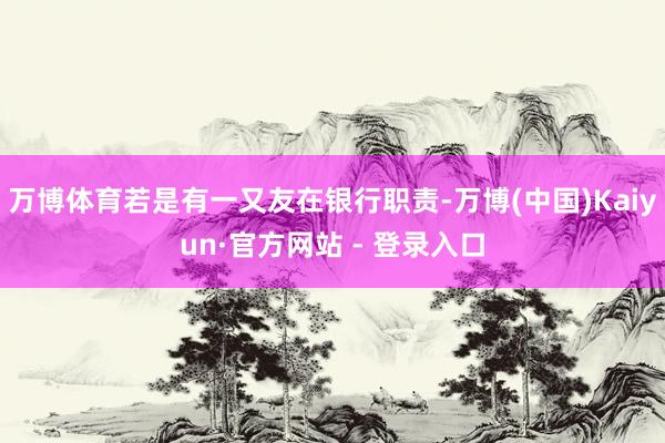 万博体育若是有一又友在银行职责-万博(中国)Kaiyun·官方网站 - 登录入口