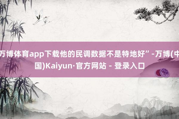 万博体育app下载他的民调数据不是特地好”-万博(中国)Kaiyun·官方网站 - 登录入口