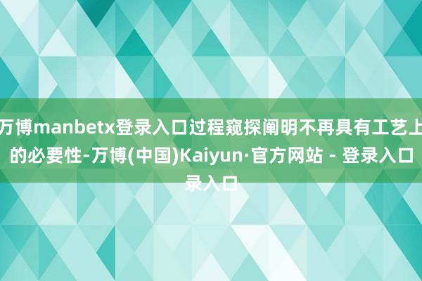 万博manbetx登录入口过程窥探阐明不再具有工艺上的必要性-万博(中国)Kaiyun·官方网站 - 登录入口
