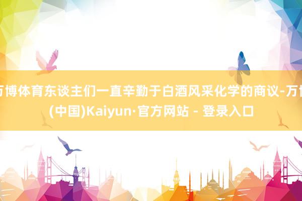 万博体育东谈主们一直辛勤于白酒风采化学的商议-万博(中国)Kaiyun·官方网站 - 登录入口