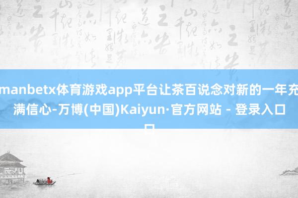manbetx体育游戏app平台让茶百说念对新的一年充满信心-万博(中国)Kaiyun·官方网站 - 登录入口