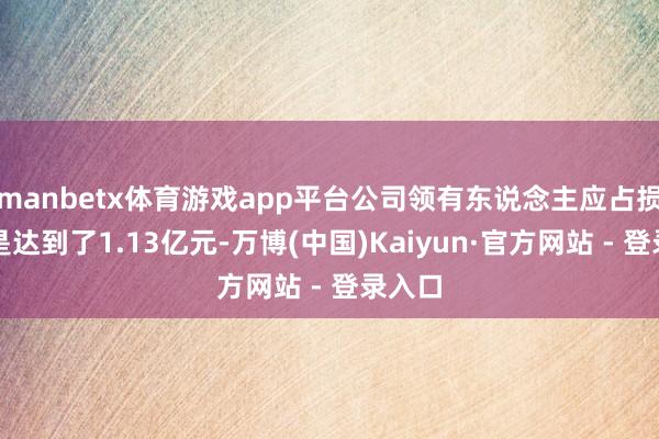 manbetx体育游戏app平台公司领有东说念主应占损失更是达到了1.13亿元-万博(中国)Kaiyun·官方网站 - 登录入口