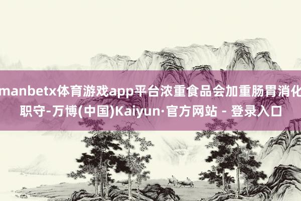 manbetx体育游戏app平台浓重食品会加重肠胃消化职守-万博(中国)Kaiyun·官方网站 - 登录入口