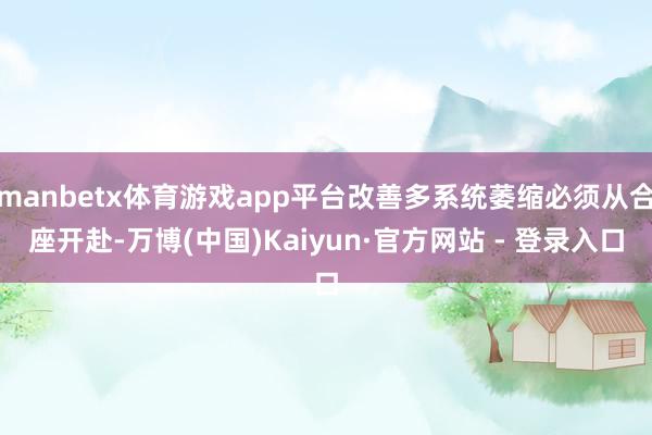 manbetx体育游戏app平台改善多系统萎缩必须从合座开赴-万博(中国)Kaiyun·官方网站 - 登录入口
