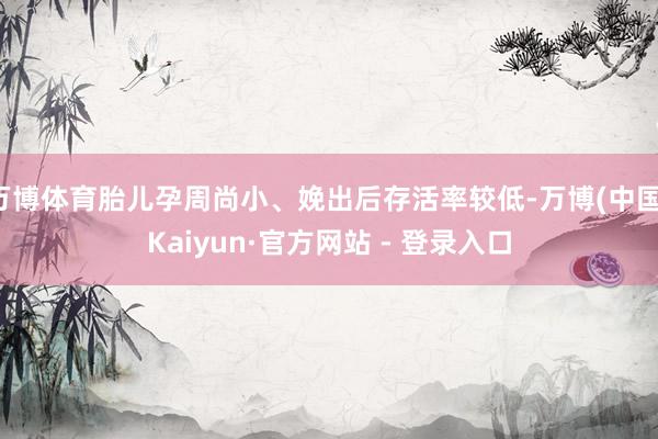 万博体育胎儿孕周尚小、娩出后存活率较低-万博(中国)Kaiyun·官方网站 - 登录入口