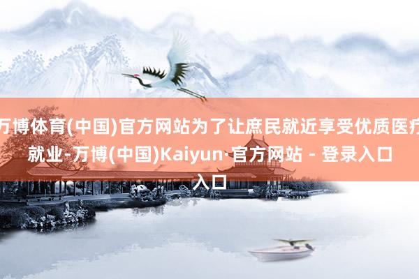 万博体育(中国)官方网站为了让庶民就近享受优质医疗就业-万博(中国)Kaiyun·官方网站 - 登录入口