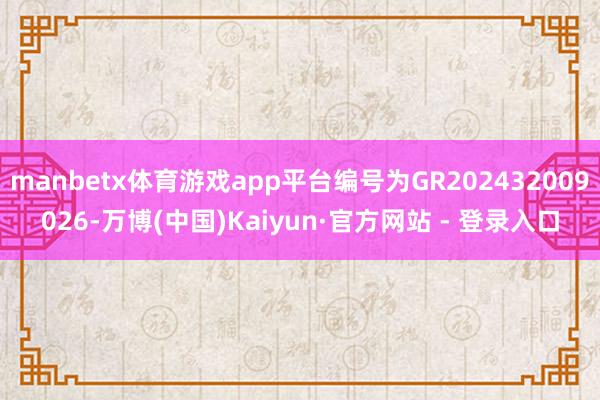 manbetx体育游戏app平台编号为GR202432009026-万博(中国)Kaiyun·官方网站 - 登录入口
