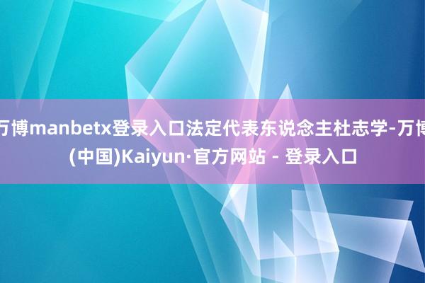 万博manbetx登录入口法定代表东说念主杜志学-万博(中国)Kaiyun·官方网站 - 登录入口