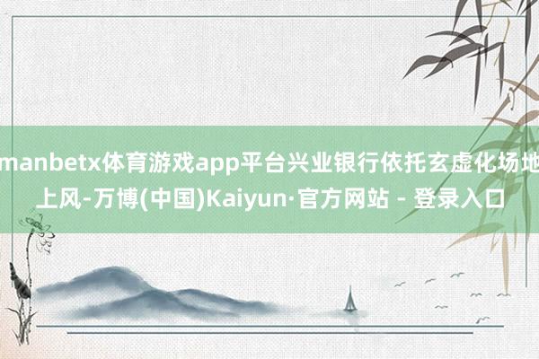 manbetx体育游戏app平台兴业银行依托玄虚化场地上风-万博(中国)Kaiyun·官方网站 - 登录入口