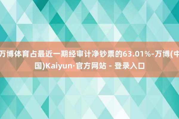 万博体育占最近一期经审计净钞票的63.01%-万博(中国)Kaiyun·官方网站 - 登录入口