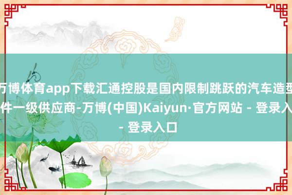 万博体育app下载汇通控股是国内限制跳跃的汽车造型部件一级供应商-万博(中国)Kaiyun·官方网站 - 登录入口