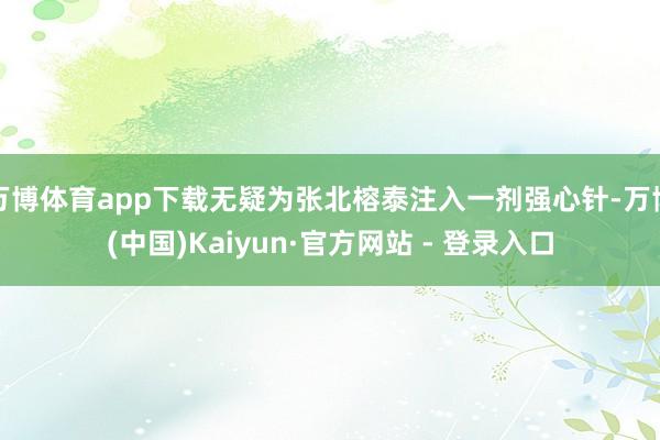 万博体育app下载无疑为张北榕泰注入一剂强心针-万博(中国)Kaiyun·官方网站 - 登录入口