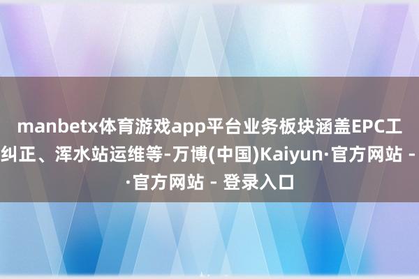 manbetx体育游戏app平台业务板块涵盖EPC工程、提标纠正、浑水站运维等-万博(中国)Kaiyun·官方网站 - 登录入口