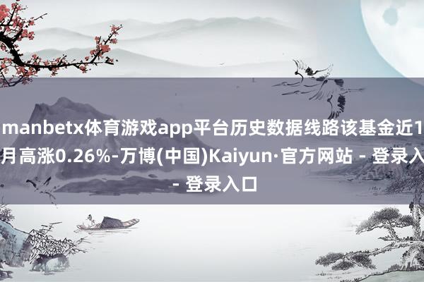 manbetx体育游戏app平台历史数据线路该基金近1个月高涨0.26%-万博(中国)Kaiyun·官方网站 - 登录入口