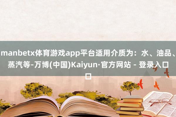 manbetx体育游戏app平台适用介质为：水、油品、蒸汽等-万博(中国)Kaiyun·官方网站 - 登录入口