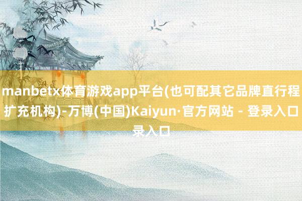 manbetx体育游戏app平台(也可配其它品牌直行程扩充机构)-万博(中国)Kaiyun·官方网站 - 登录入口
