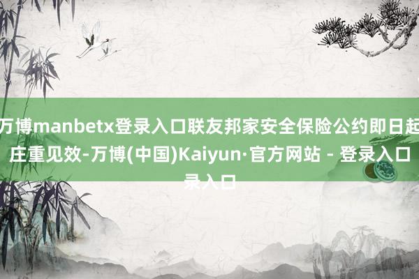 万博manbetx登录入口联友邦家安全保险公约即日起庄重见效-万博(中国)Kaiyun·官方网站 - 登录入口